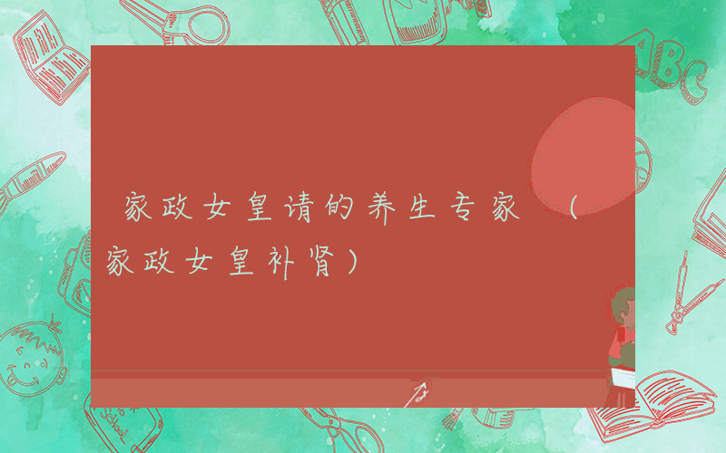 家政女皇请的养生专家 (家政女皇补肾)
